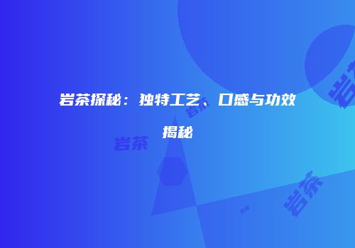 岩茶探秘：独特工艺、口感与功效揭秘