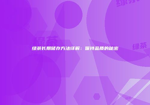 绿茶长期储存方法详解：保持品质的秘密