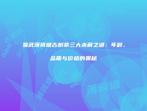 易武薄荷塘古树茶三大未解之谜：年龄、品质与价格的奥秘