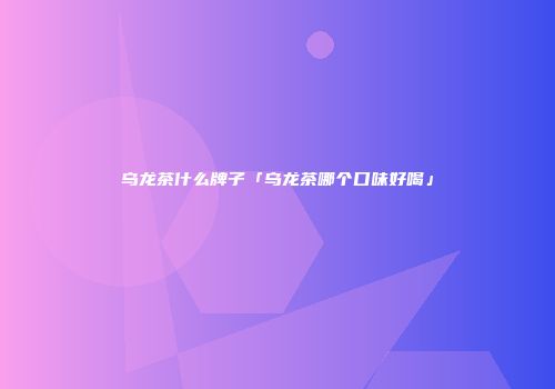 乌龙茶什么牌子「乌龙茶哪个口味好喝」