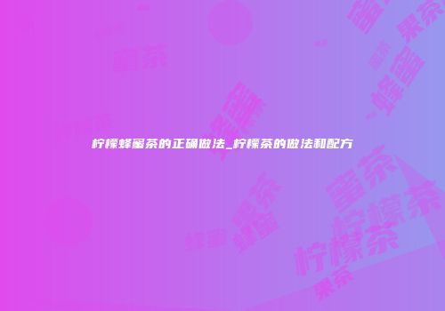 柠檬蜂蜜茶的正确做法_柠檬茶的做法和配方
