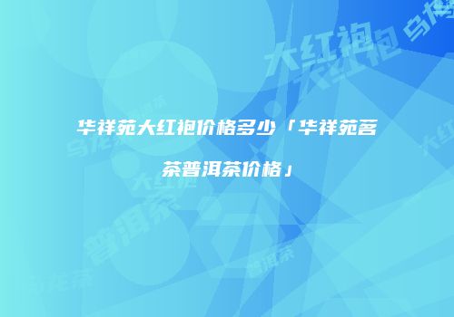 华祥苑大红袍价格多少「华祥苑茗茶普洱茶价格」