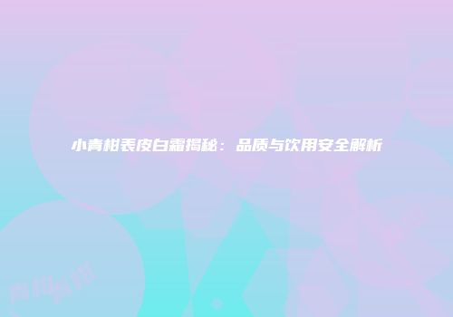 小青柑表皮白霜揭秘：品质与饮用安全解析