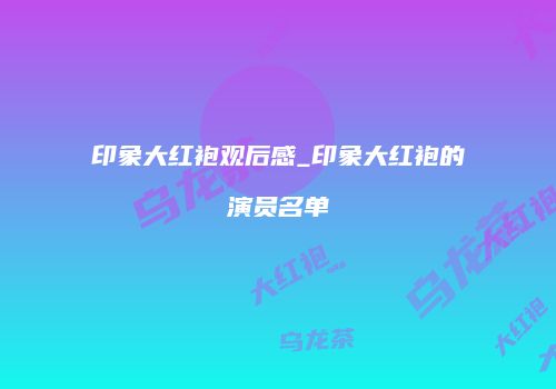印象大红袍观后感_印象大红袍的演员名单