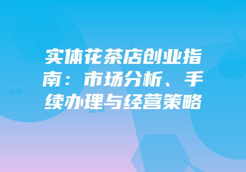 实体花茶店创业指南：市场分析、手续办理与经营策略