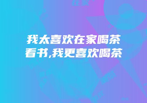我太喜欢在家喝茶看书,我更喜欢喝茶