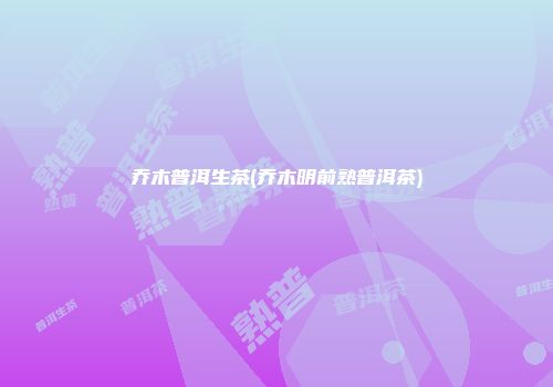 乔木普洱生茶(乔木明前熟普洱茶)