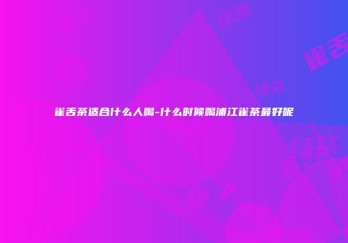 雀舌茶适合什么人喝-什么时候喝浦江雀茶最好呢