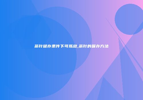 茶叶储存条件下可陈放,茶叶的保存方法
