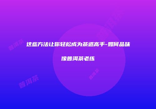 这些方法让你轻松成为茶道高手-如何品味像普洱茶老练