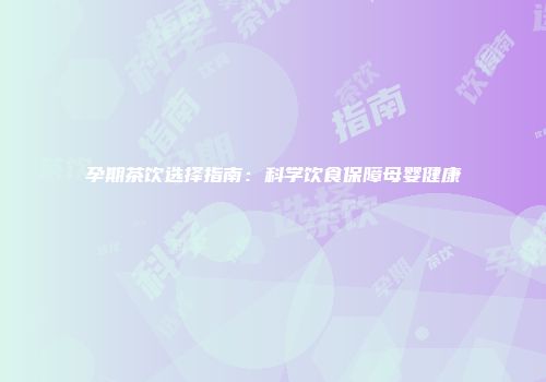 孕期茶饮选择指南：科学饮食保障母婴健康