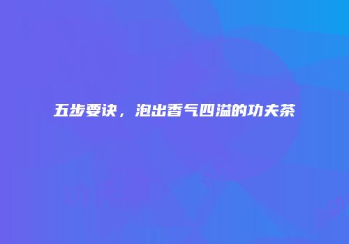 五步要诀，泡出香气四溢的功夫茶
