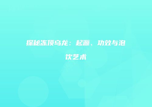 探秘冻顶乌龙：起源、功效与泡饮艺术
