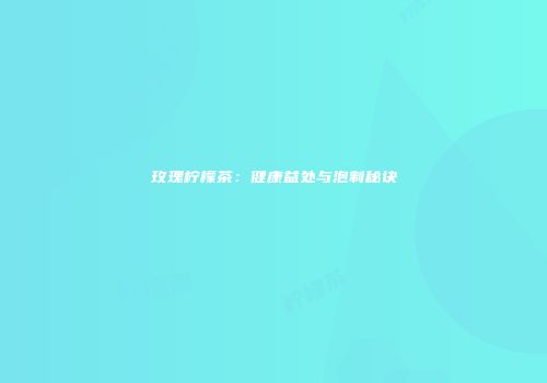 玫瑰柠檬茶：健康益处与泡制秘诀