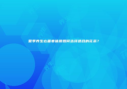 夏季养生必备寒体质如何选择适合的花茶？