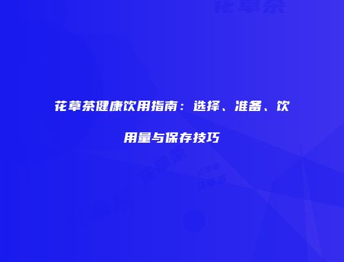 花草茶健康饮用指南：选择、准备、饮用量与保存技巧