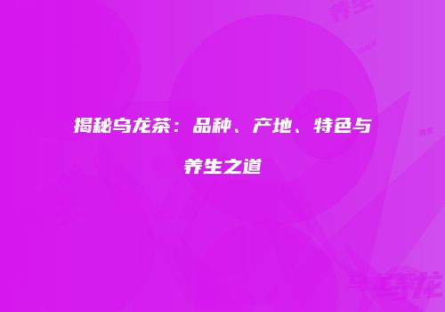 揭秘乌龙茶：品种、产地、特色与养生之道