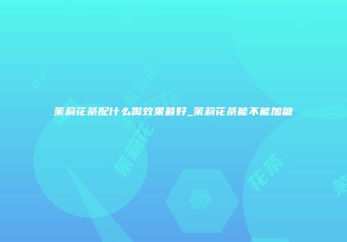 茉莉花茶配什么喝效果最好_茉莉花茶能不能加糖