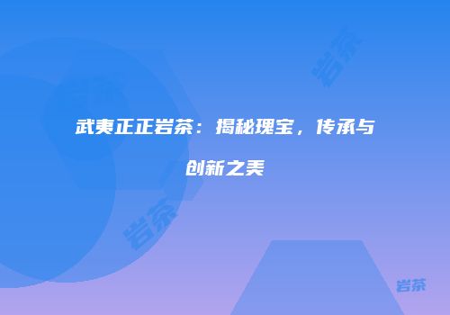 武夷正正岩茶：揭秘瑰宝，传承与创新之美