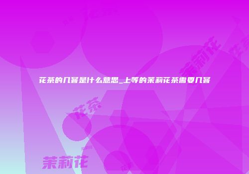 花茶的几窨是什么意思_上等的茉莉花茶需要几窨