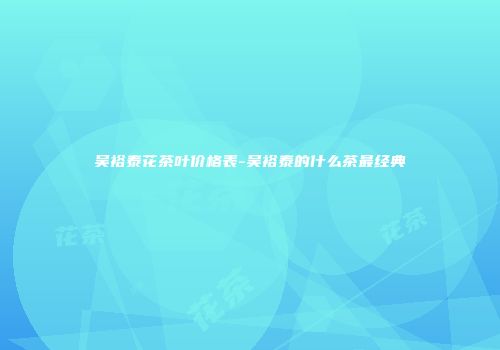 吴裕泰花茶叶价格表-吴裕泰的什么茶最经典