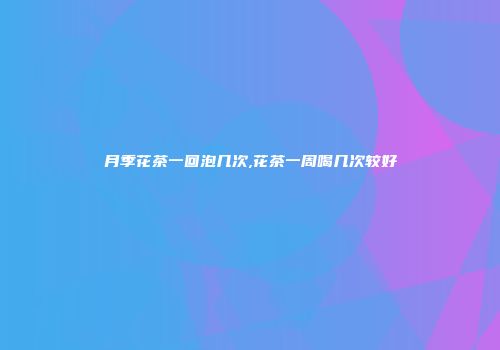 月季花茶一回泡几次,花茶一周喝几次较好