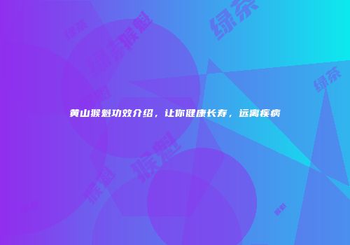 黄山猴魁功效介绍，让你健康长寿，远离疾病