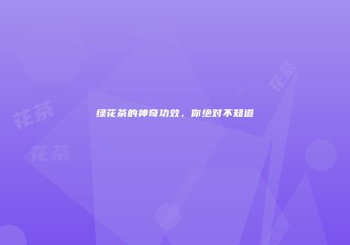 绿花茶的神奇功效，你绝对不知道