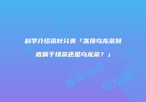 科学介绍茶叶分类「冻顶乌龙茶到底属于绿茶还是乌龙茶？」