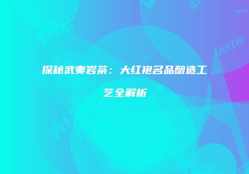 探秘武夷岩茶：大红袍名品酿造工艺全解析
