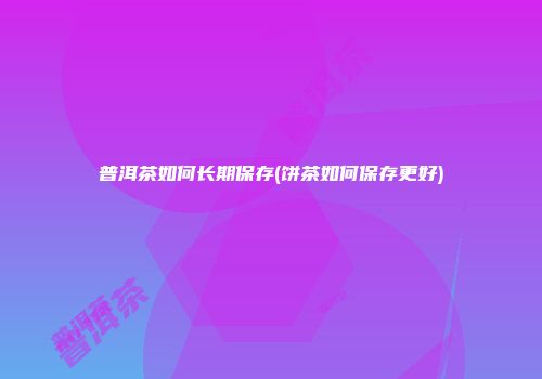 普洱茶如何长期保存(饼茶如何保存更好)