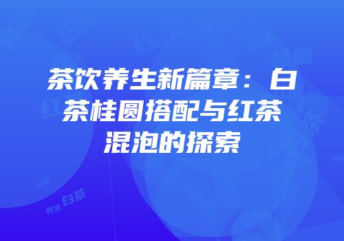 茶饮养生新篇章：白茶桂圆搭配与红茶混泡的探索