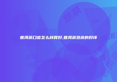 普洱茶口感怎么样算好,普洱茶熟茶的好坏