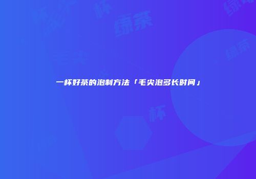 一杯好茶的泡制方法「毛尖泡多长时间」