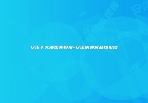 安溪十大铁观音投票-安溪铁观音品牌价值