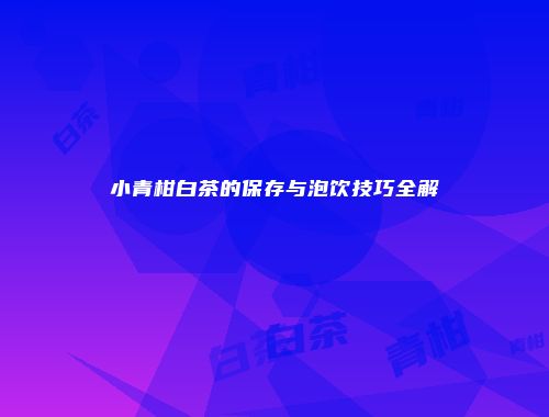 小青柑白茶的保存与泡饮技巧全解
