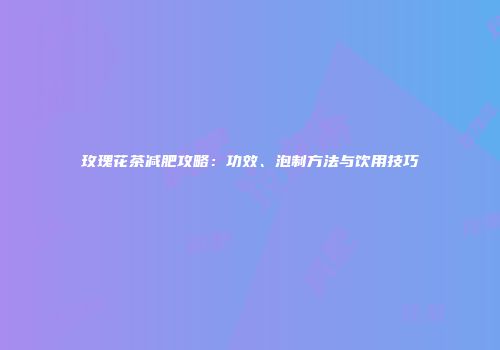 玫瑰花茶减肥攻略：功效、泡制方法与饮用技巧