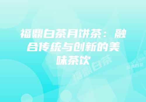 福鼎白茶月饼茶：融合传统与创新的美味茶饮