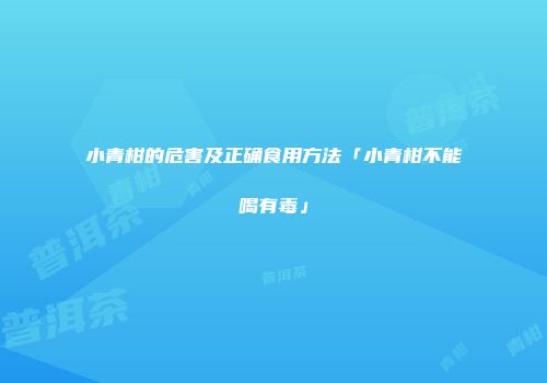 小青柑的危害及正确食用方法「小青柑不能喝有毒」