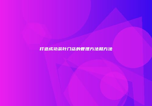 打造成功茶叶门店的管理方法和方法