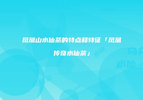 凤凰山水仙茶的特点和特征「凤凰传奇水仙茶」