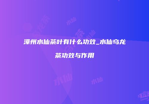 漳州水仙茶叶有什么功效_水仙乌龙茶功效与作用