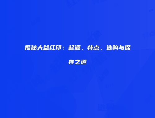 揭秘大益红印：起源、特点、选购与保存之道