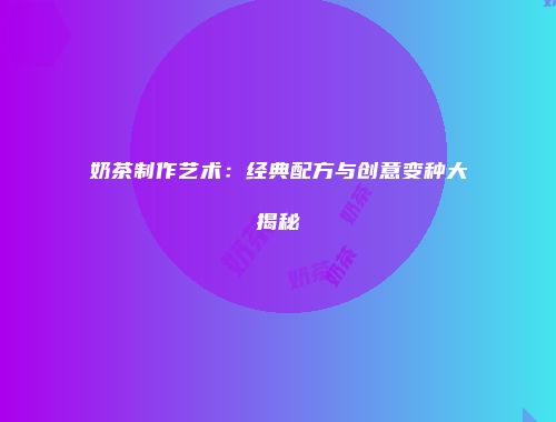 奶茶制作艺术：经典配方与创意变种大揭秘