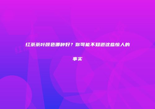 红茶茶叶颜色哪种好？你可能不知道这些惊人的事实