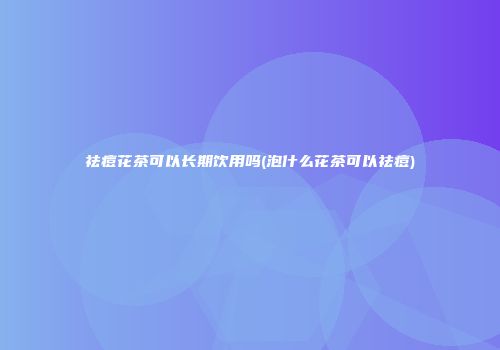 祛痘花茶可以长期饮用吗(泡什么花茶可以祛痘)