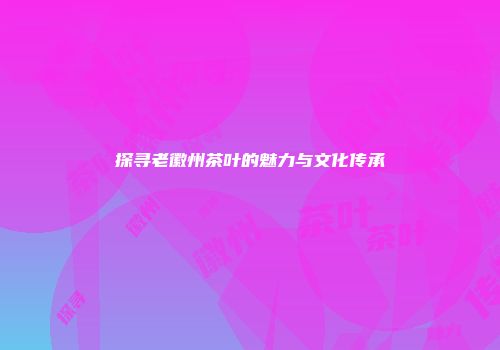 探寻老徽州茶叶的魅力与文化传承