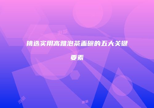 挑选实用高雅泡茶盖碗的五大关键要素