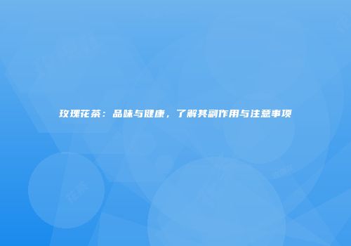 玫瑰花茶：品味与健康，了解其副作用与注意事项