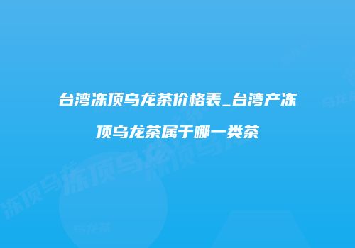 台湾冻顶乌龙茶价格表_台湾产冻顶乌龙茶属于哪一类茶